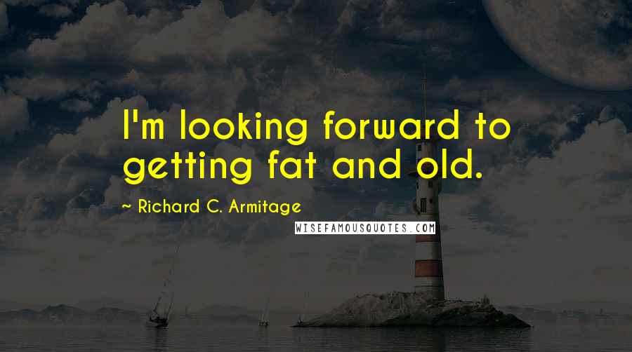 Richard C. Armitage Quotes: I'm looking forward to getting fat and old.