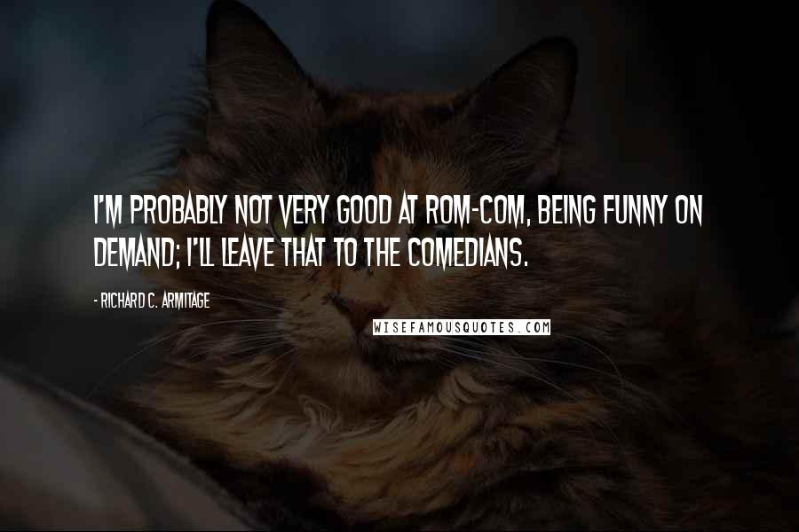 Richard C. Armitage Quotes: I'm probably not very good at rom-com, being funny on demand; I'll leave that to the comedians.