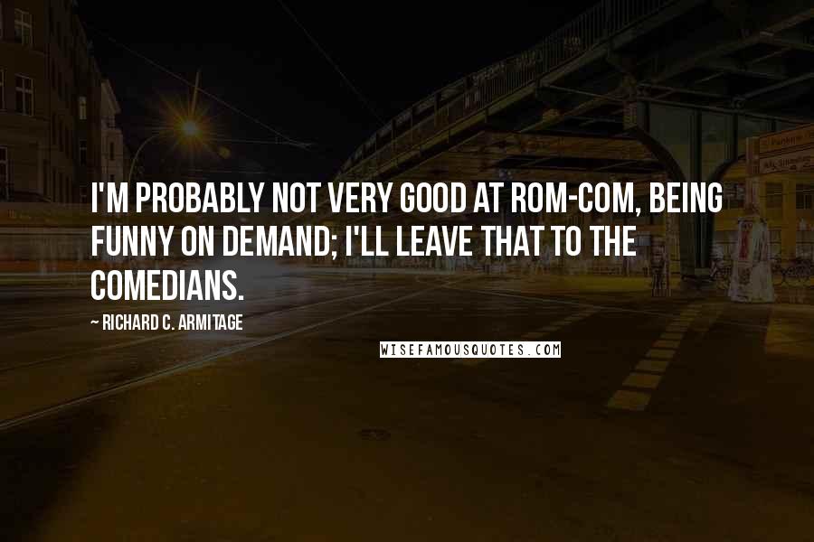 Richard C. Armitage Quotes: I'm probably not very good at rom-com, being funny on demand; I'll leave that to the comedians.