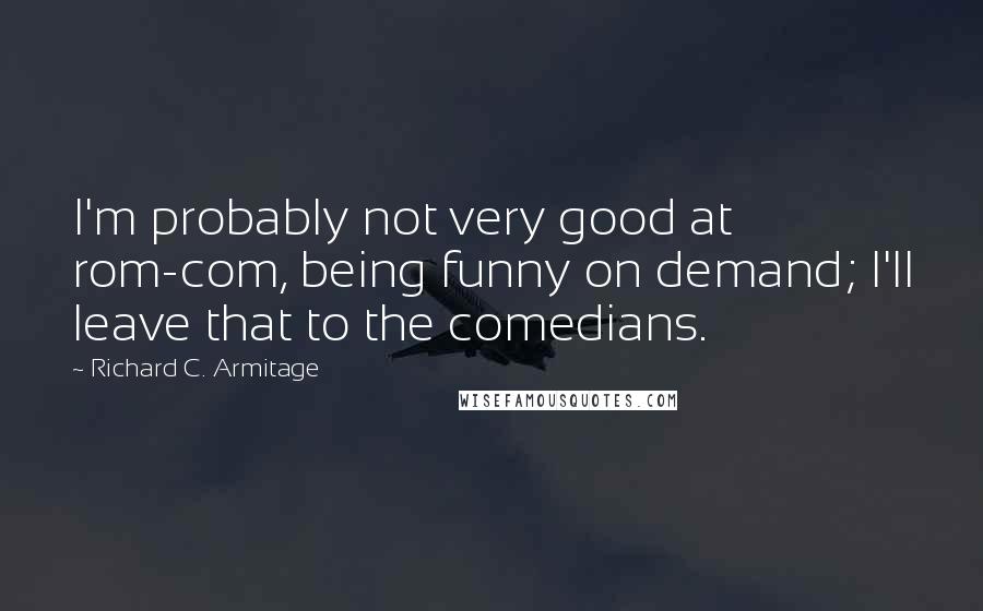 Richard C. Armitage Quotes: I'm probably not very good at rom-com, being funny on demand; I'll leave that to the comedians.