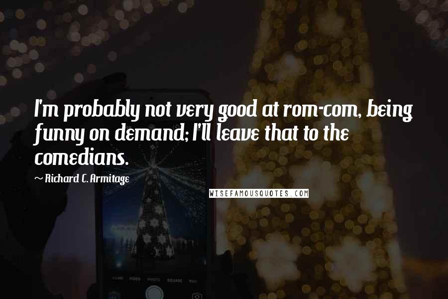 Richard C. Armitage Quotes: I'm probably not very good at rom-com, being funny on demand; I'll leave that to the comedians.