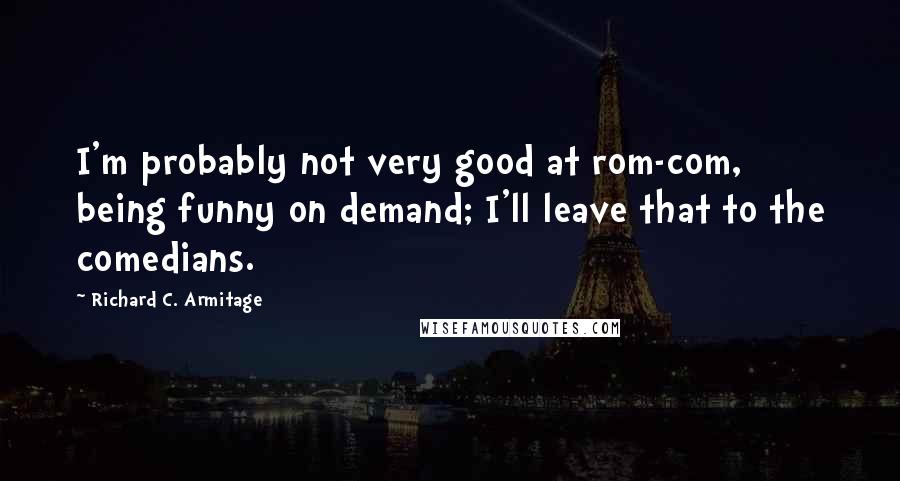 Richard C. Armitage Quotes: I'm probably not very good at rom-com, being funny on demand; I'll leave that to the comedians.