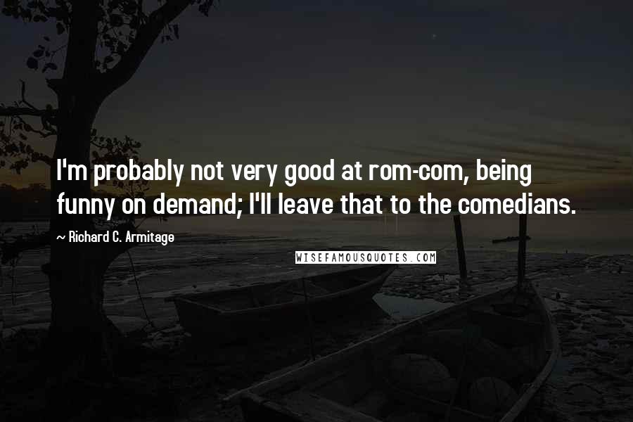 Richard C. Armitage Quotes: I'm probably not very good at rom-com, being funny on demand; I'll leave that to the comedians.