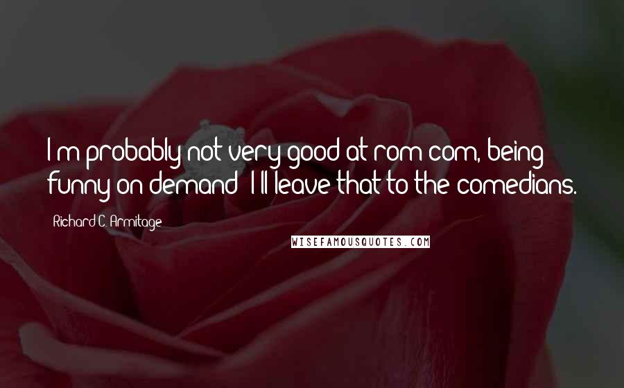 Richard C. Armitage Quotes: I'm probably not very good at rom-com, being funny on demand; I'll leave that to the comedians.