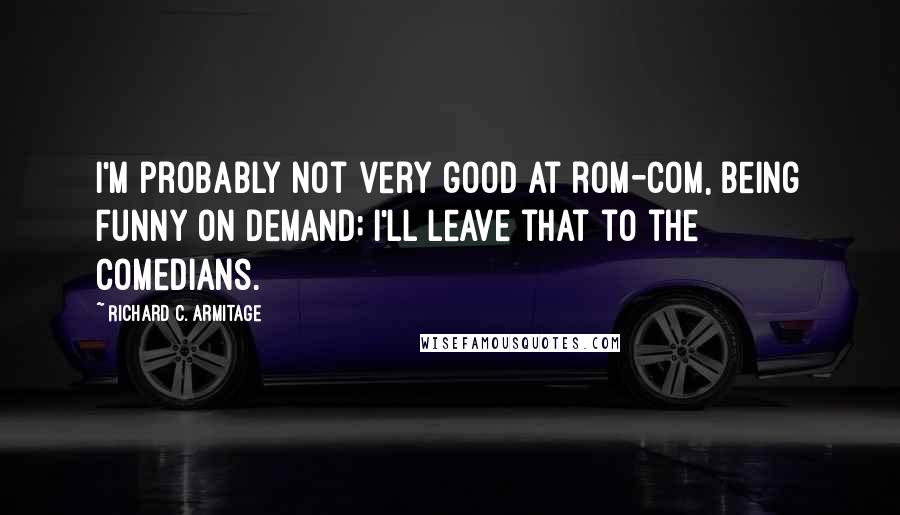 Richard C. Armitage Quotes: I'm probably not very good at rom-com, being funny on demand; I'll leave that to the comedians.