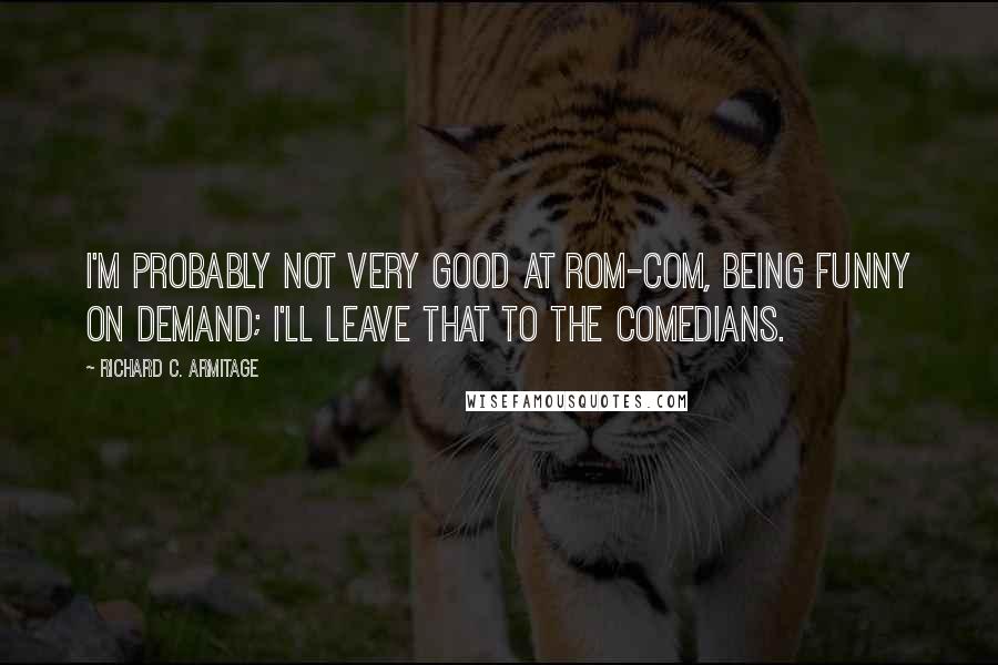 Richard C. Armitage Quotes: I'm probably not very good at rom-com, being funny on demand; I'll leave that to the comedians.