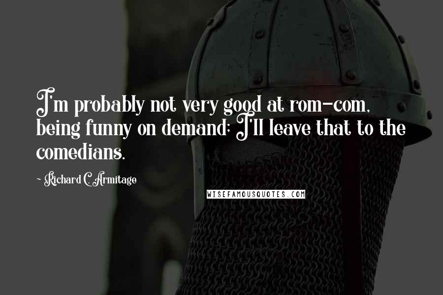 Richard C. Armitage Quotes: I'm probably not very good at rom-com, being funny on demand; I'll leave that to the comedians.