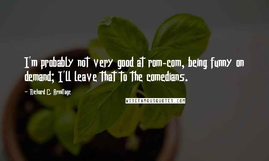 Richard C. Armitage Quotes: I'm probably not very good at rom-com, being funny on demand; I'll leave that to the comedians.