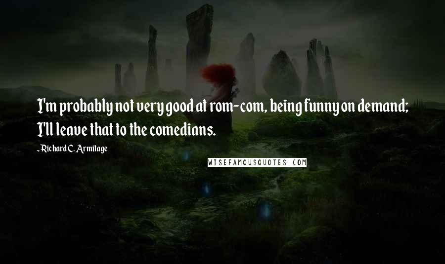 Richard C. Armitage Quotes: I'm probably not very good at rom-com, being funny on demand; I'll leave that to the comedians.