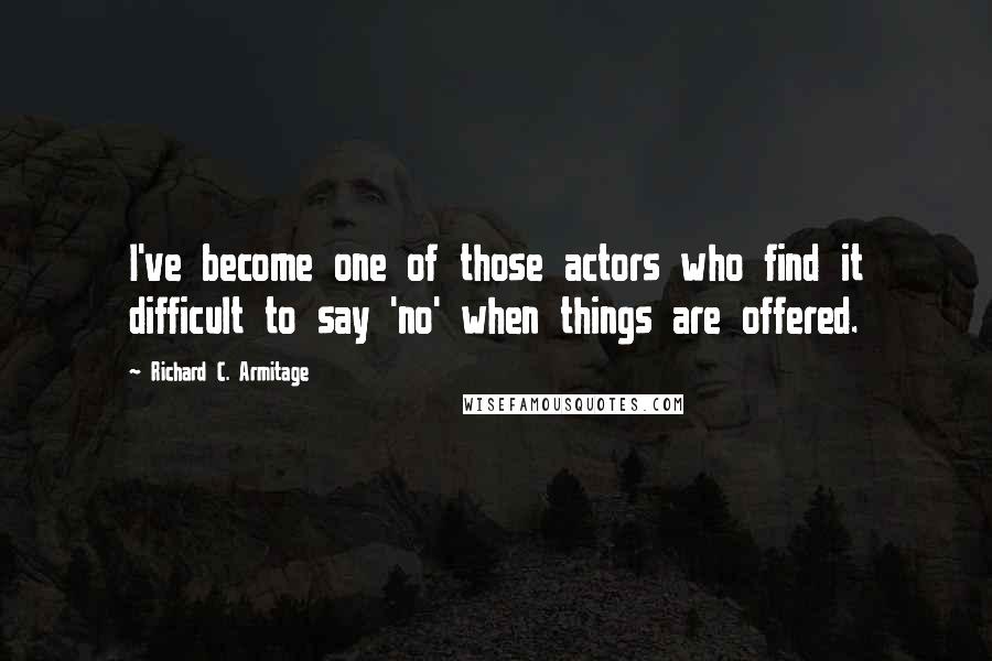 Richard C. Armitage Quotes: I've become one of those actors who find it difficult to say 'no' when things are offered.