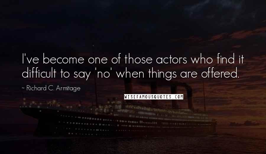 Richard C. Armitage Quotes: I've become one of those actors who find it difficult to say 'no' when things are offered.