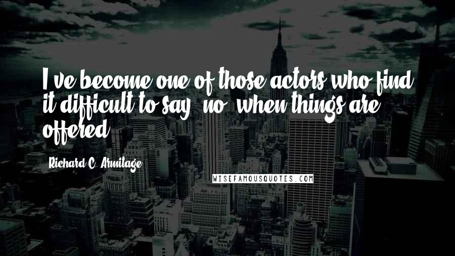 Richard C. Armitage Quotes: I've become one of those actors who find it difficult to say 'no' when things are offered.