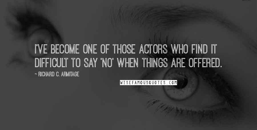 Richard C. Armitage Quotes: I've become one of those actors who find it difficult to say 'no' when things are offered.