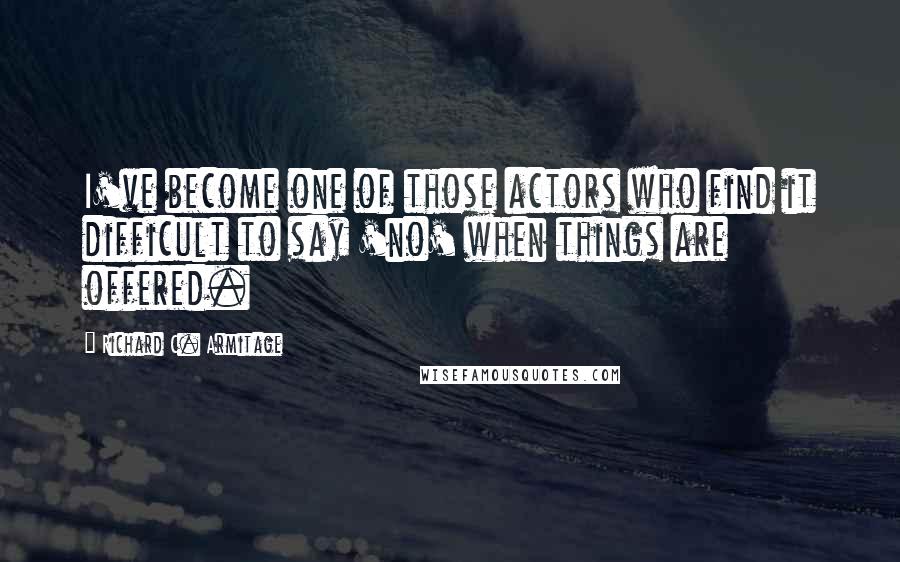 Richard C. Armitage Quotes: I've become one of those actors who find it difficult to say 'no' when things are offered.