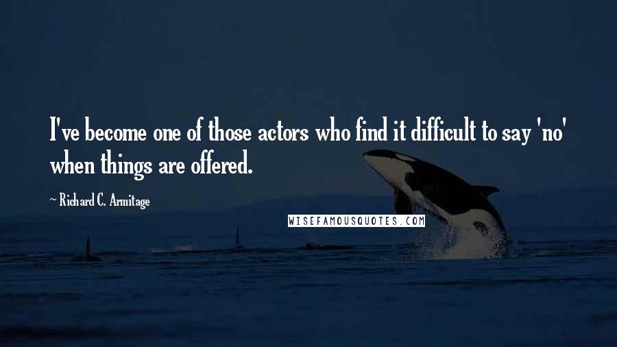 Richard C. Armitage Quotes: I've become one of those actors who find it difficult to say 'no' when things are offered.