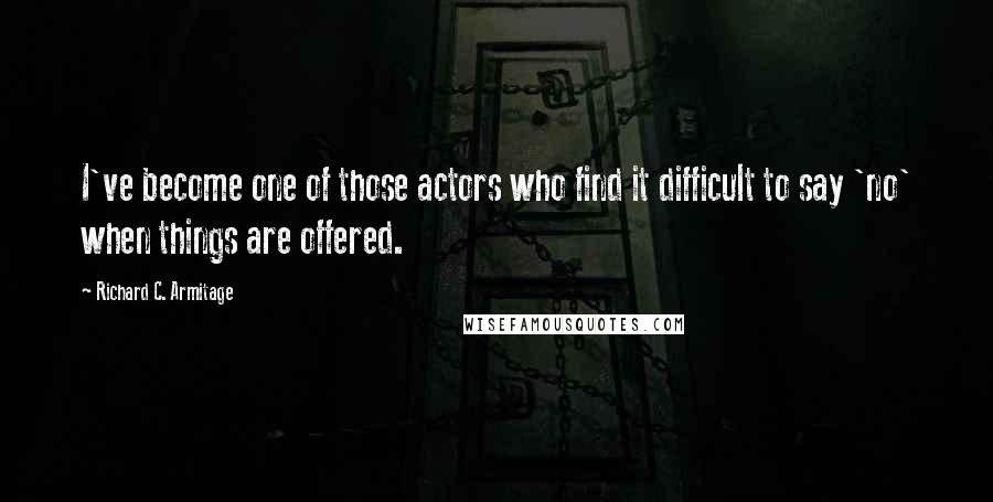 Richard C. Armitage Quotes: I've become one of those actors who find it difficult to say 'no' when things are offered.