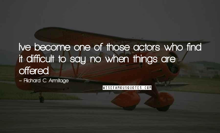 Richard C. Armitage Quotes: I've become one of those actors who find it difficult to say 'no' when things are offered.