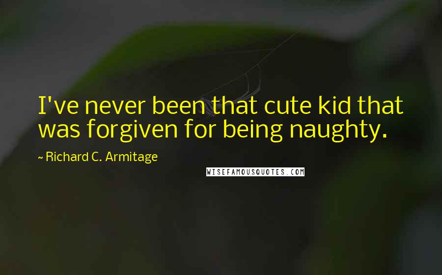 Richard C. Armitage Quotes: I've never been that cute kid that was forgiven for being naughty.