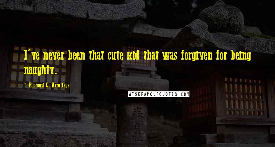 Richard C. Armitage Quotes: I've never been that cute kid that was forgiven for being naughty.