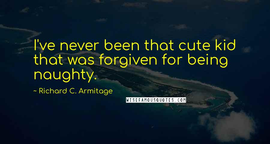 Richard C. Armitage Quotes: I've never been that cute kid that was forgiven for being naughty.