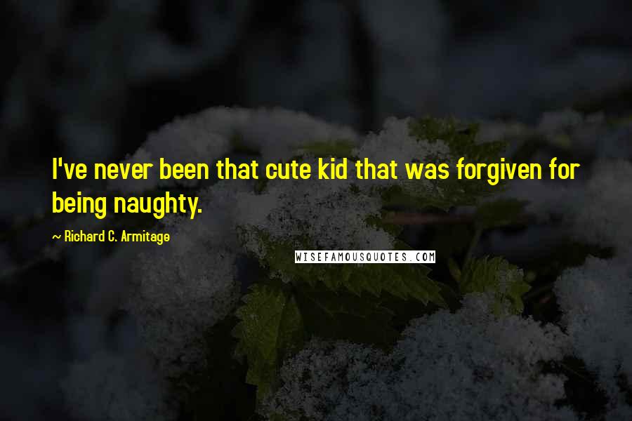 Richard C. Armitage Quotes: I've never been that cute kid that was forgiven for being naughty.