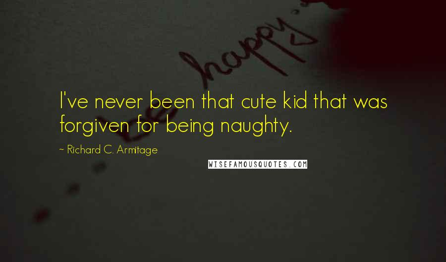 Richard C. Armitage Quotes: I've never been that cute kid that was forgiven for being naughty.