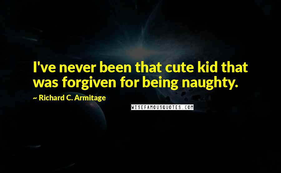 Richard C. Armitage Quotes: I've never been that cute kid that was forgiven for being naughty.