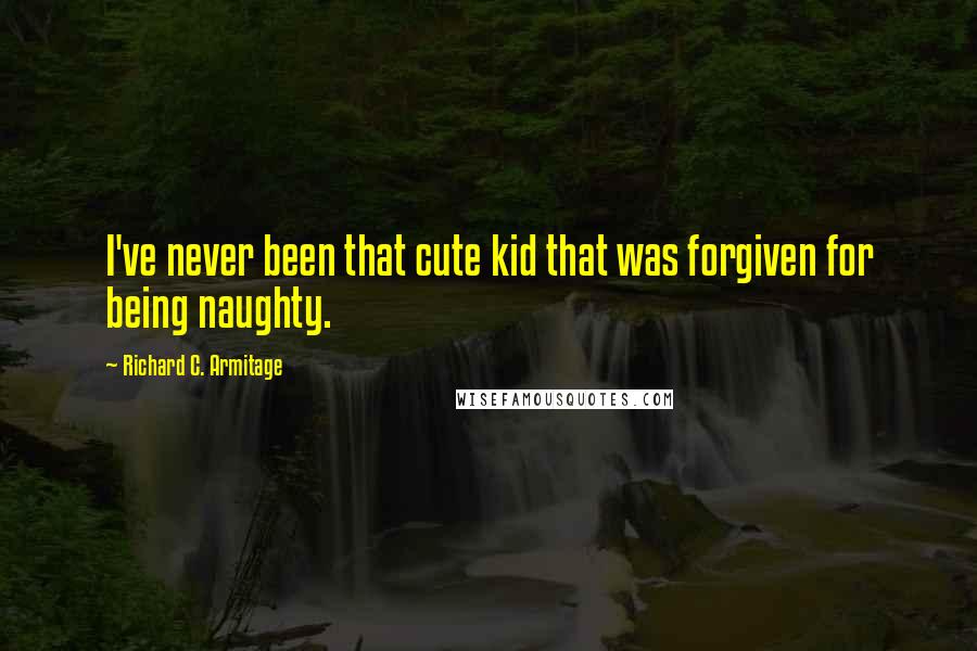 Richard C. Armitage Quotes: I've never been that cute kid that was forgiven for being naughty.