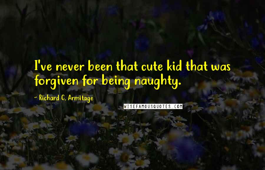 Richard C. Armitage Quotes: I've never been that cute kid that was forgiven for being naughty.