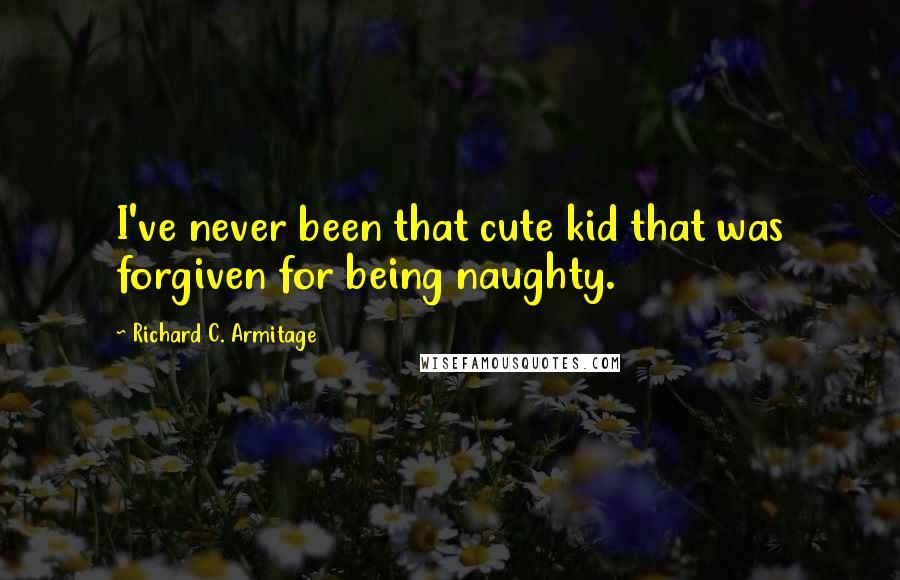 Richard C. Armitage Quotes: I've never been that cute kid that was forgiven for being naughty.