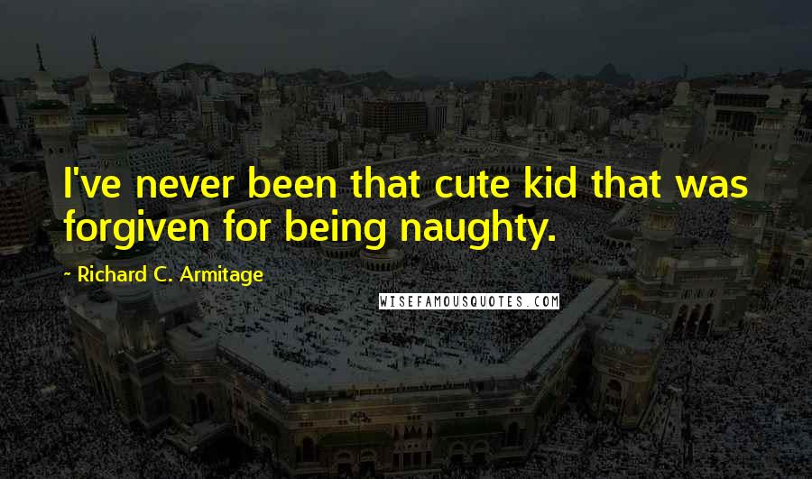 Richard C. Armitage Quotes: I've never been that cute kid that was forgiven for being naughty.