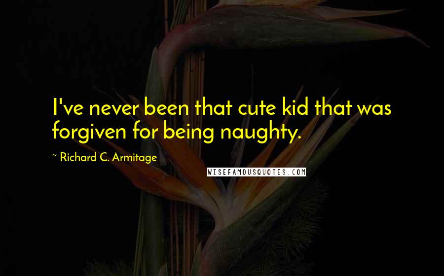 Richard C. Armitage Quotes: I've never been that cute kid that was forgiven for being naughty.