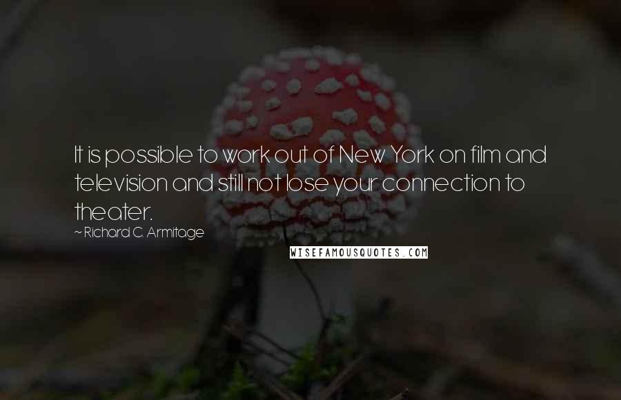 Richard C. Armitage Quotes: It is possible to work out of New York on film and television and still not lose your connection to theater.