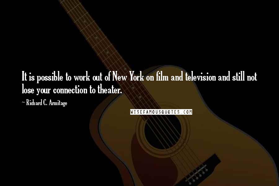 Richard C. Armitage Quotes: It is possible to work out of New York on film and television and still not lose your connection to theater.