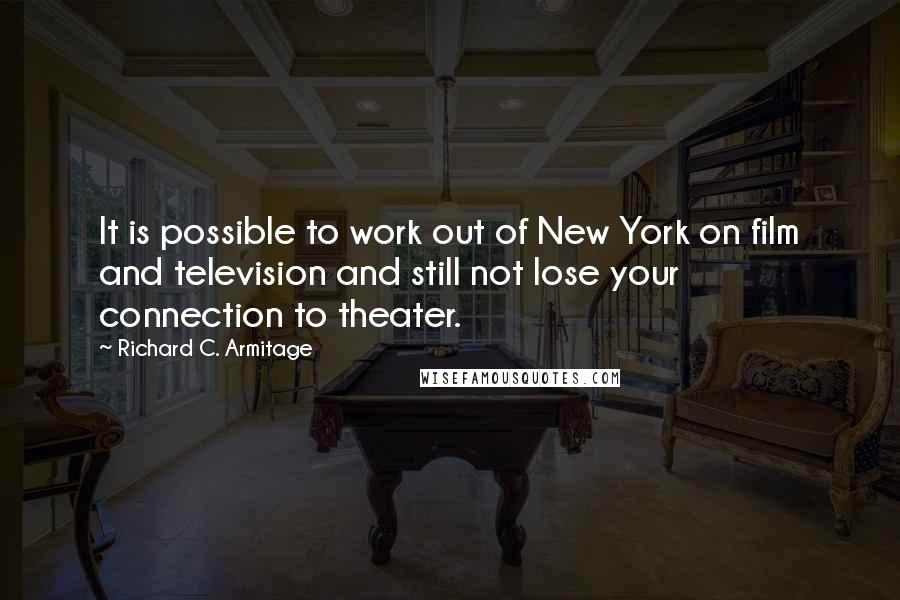 Richard C. Armitage Quotes: It is possible to work out of New York on film and television and still not lose your connection to theater.