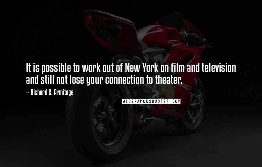 Richard C. Armitage Quotes: It is possible to work out of New York on film and television and still not lose your connection to theater.