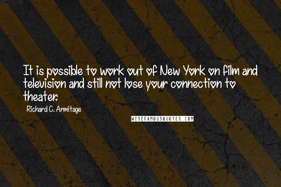 Richard C. Armitage Quotes: It is possible to work out of New York on film and television and still not lose your connection to theater.