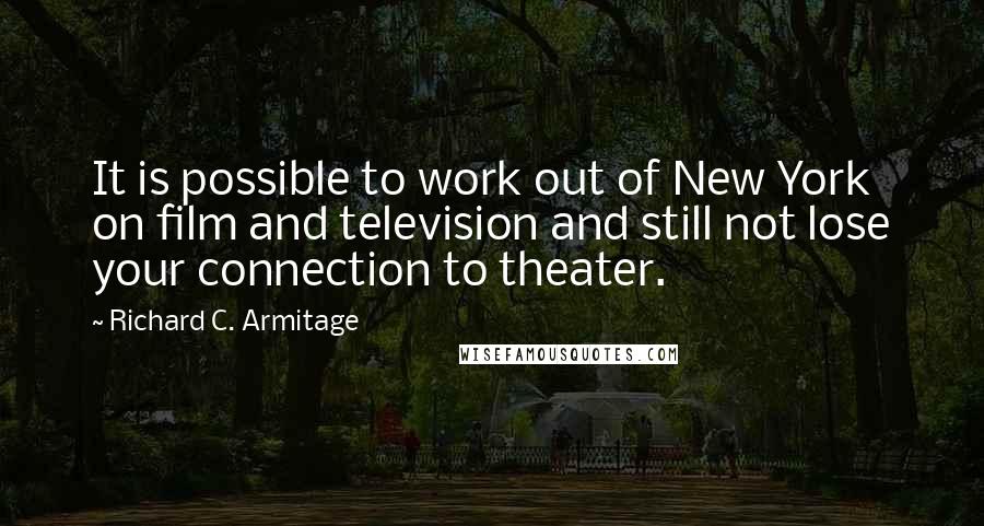 Richard C. Armitage Quotes: It is possible to work out of New York on film and television and still not lose your connection to theater.