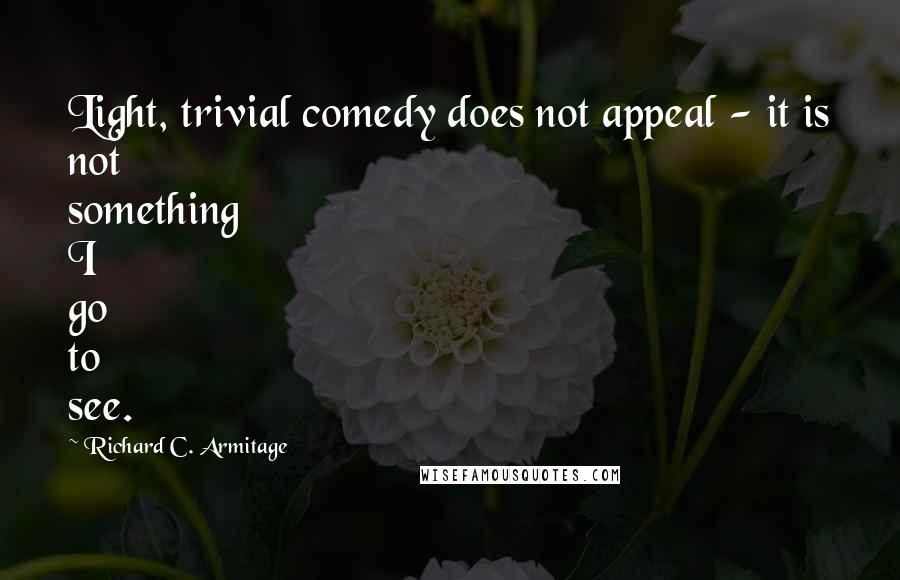 Richard C. Armitage Quotes: Light, trivial comedy does not appeal - it is not something I go to see.