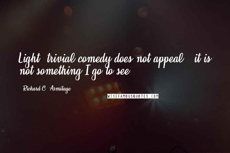 Richard C. Armitage Quotes: Light, trivial comedy does not appeal - it is not something I go to see.
