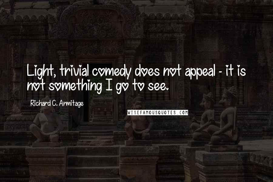 Richard C. Armitage Quotes: Light, trivial comedy does not appeal - it is not something I go to see.