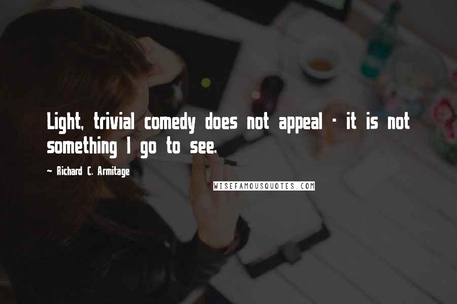 Richard C. Armitage Quotes: Light, trivial comedy does not appeal - it is not something I go to see.