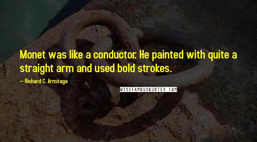 Richard C. Armitage Quotes: Monet was like a conductor. He painted with quite a straight arm and used bold strokes.
