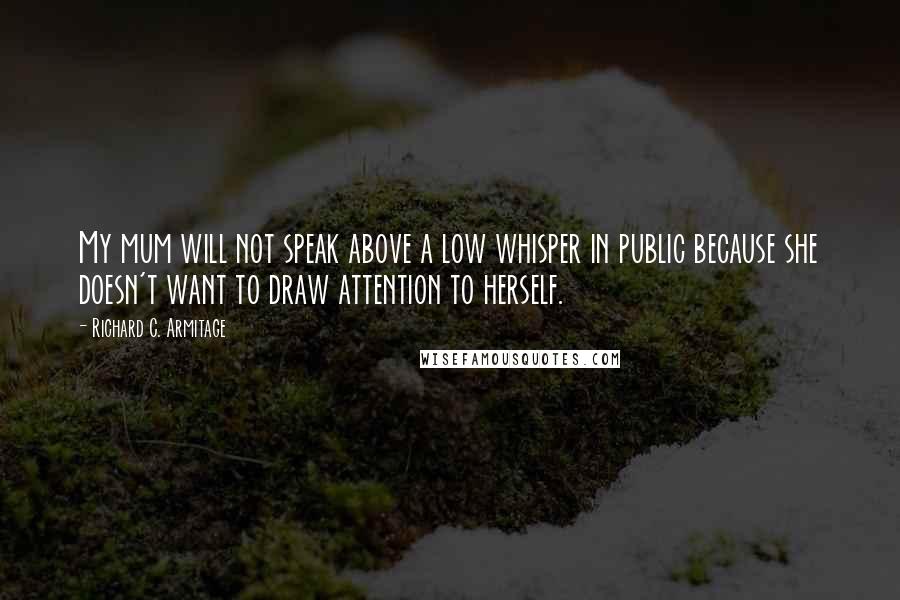 Richard C. Armitage Quotes: My mum will not speak above a low whisper in public because she doesn't want to draw attention to herself.