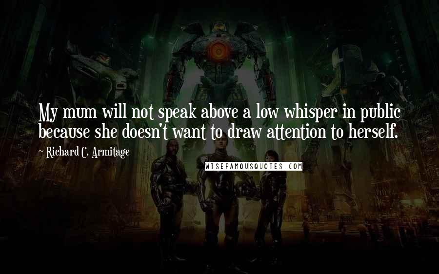 Richard C. Armitage Quotes: My mum will not speak above a low whisper in public because she doesn't want to draw attention to herself.