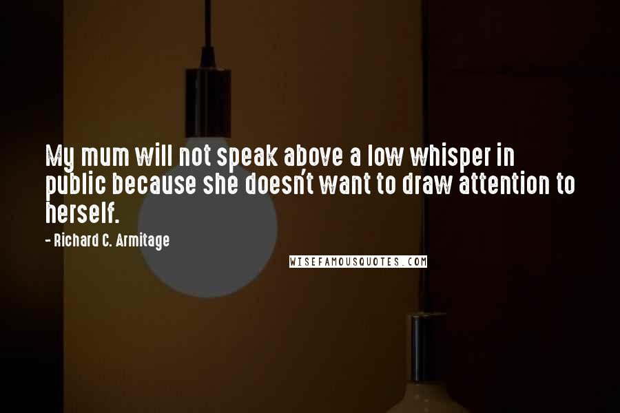 Richard C. Armitage Quotes: My mum will not speak above a low whisper in public because she doesn't want to draw attention to herself.