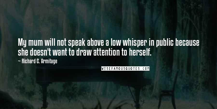 Richard C. Armitage Quotes: My mum will not speak above a low whisper in public because she doesn't want to draw attention to herself.