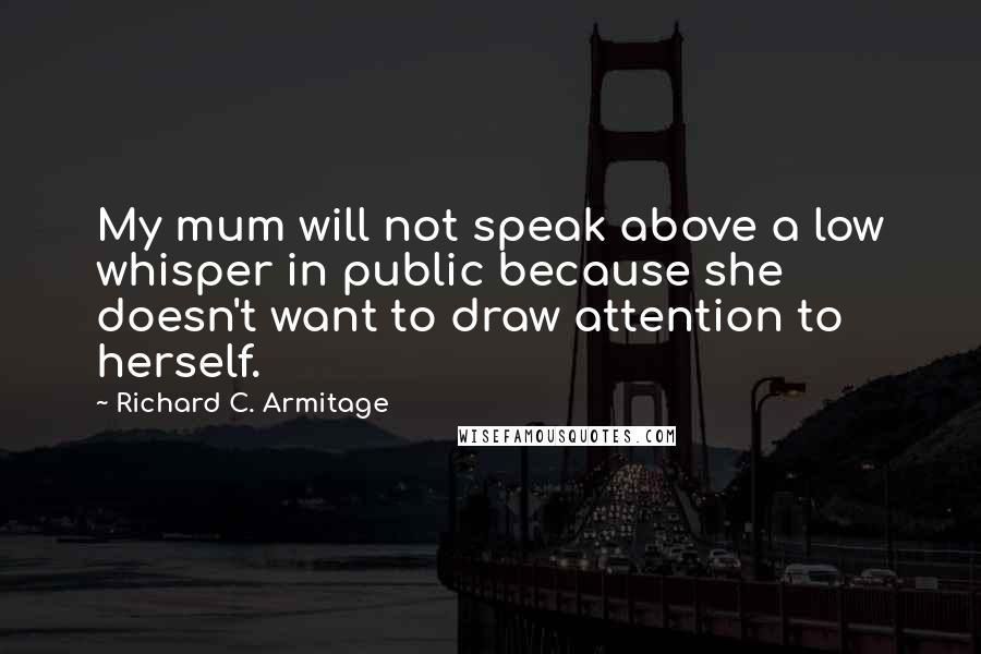Richard C. Armitage Quotes: My mum will not speak above a low whisper in public because she doesn't want to draw attention to herself.