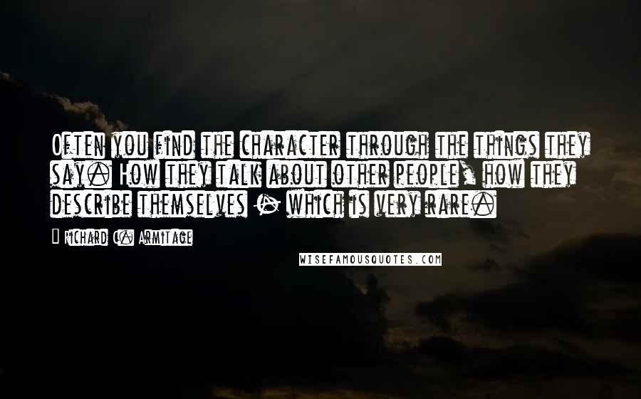 Richard C. Armitage Quotes: Often you find the character through the things they say. How they talk about other people, how they describe themselves - which is very rare.