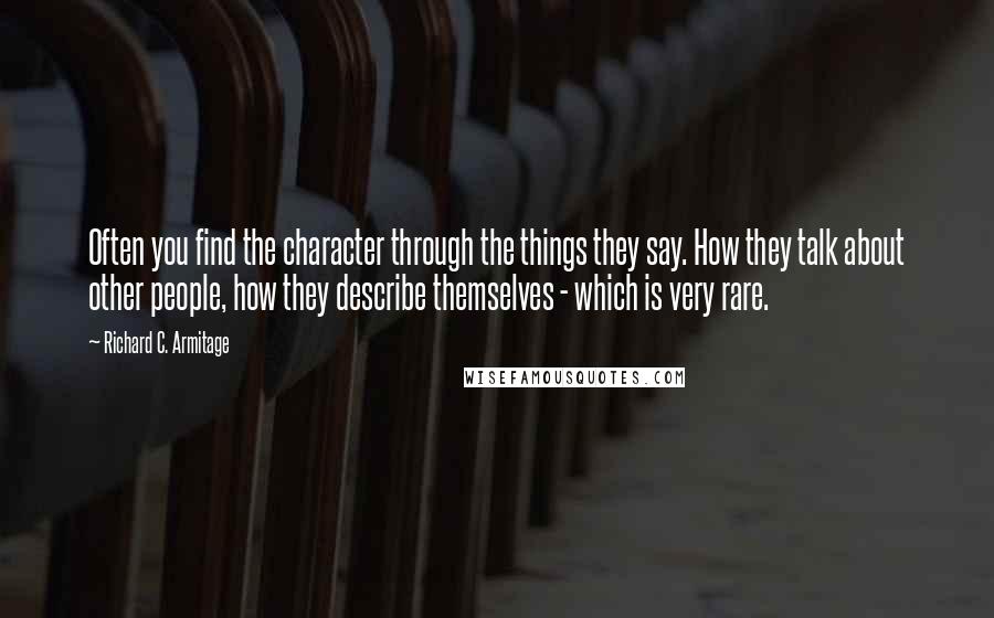 Richard C. Armitage Quotes: Often you find the character through the things they say. How they talk about other people, how they describe themselves - which is very rare.